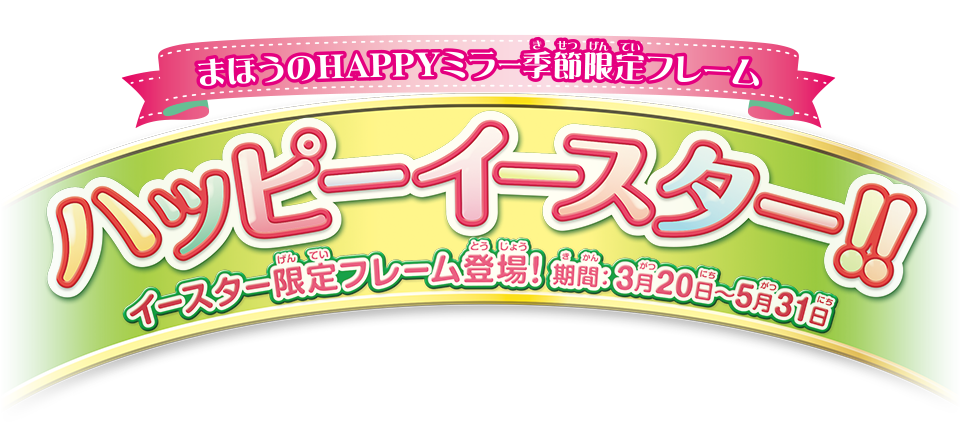 まほうのHAPPYミラー季節限定フレーム ハッピーイースター！！ イースター限定フレーム登場！ 期間：3月20日〜5月31日