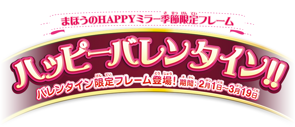 まほうのHAPPYミラー季節限定フレーム ハッピーバレンタイン！！ バレンタイン限定フレーム登場！ 期間：2月1日〜3月19日